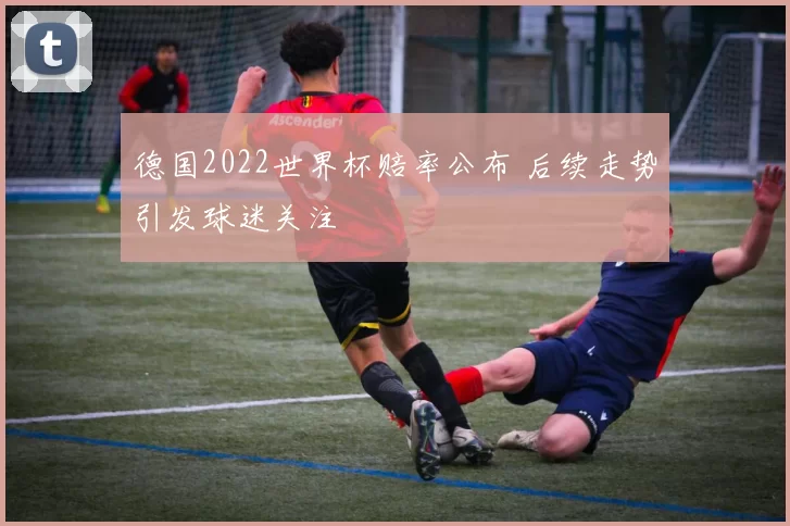 德国2022世界杯赔率公布 后续走势引发球迷关注