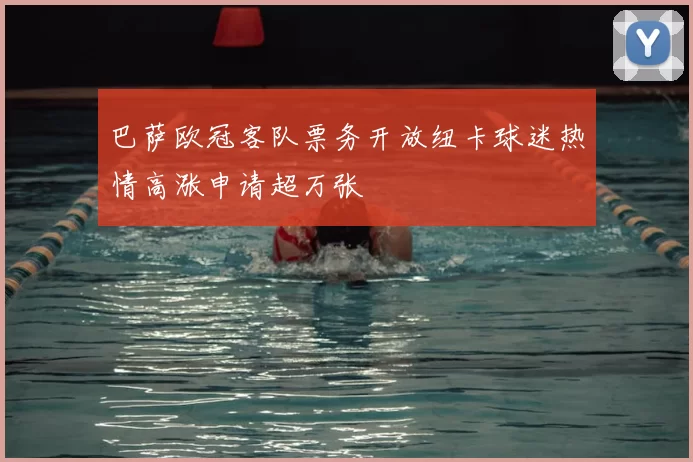 巴萨欧冠客队票务开放纽卡球迷热情高涨申请超万张