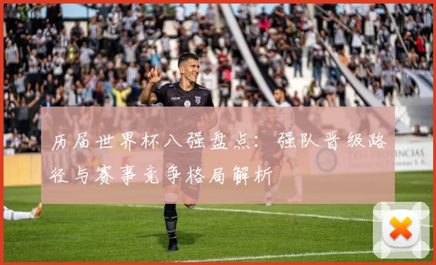 历届世界杯八强盘点:强队晋级路径与赛事竞争格局解析