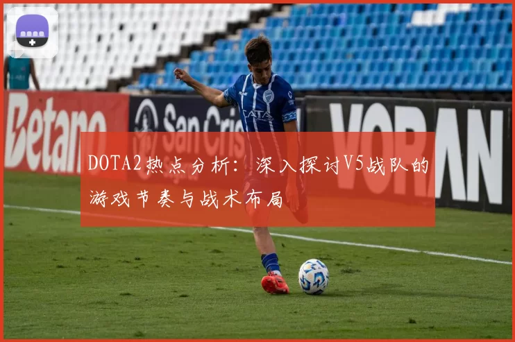 DOTA2热点分析:深入探讨V5战队的游戏节奏与战术布局