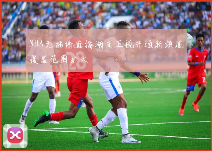 NBA无插件直播湖南卫视开通新频道覆盖范围扩大