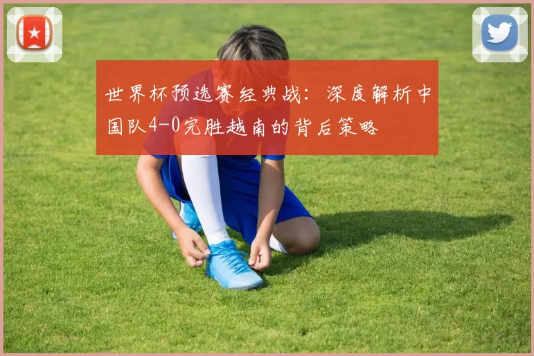 世界杯预选赛经典战:深度解析中国队4-0完胜越南的背后策略