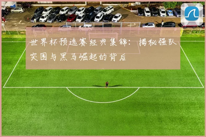 世界杯预选赛经典集锦:揭秘强队突围与黑马崛起的背后