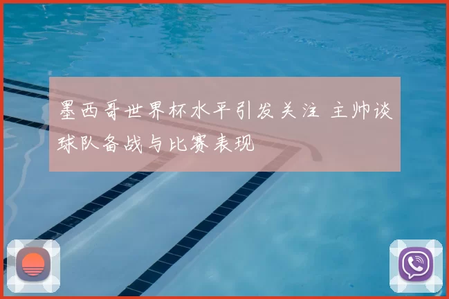 墨西哥世界杯水平引发关注 主帅谈球队备战与比赛表现