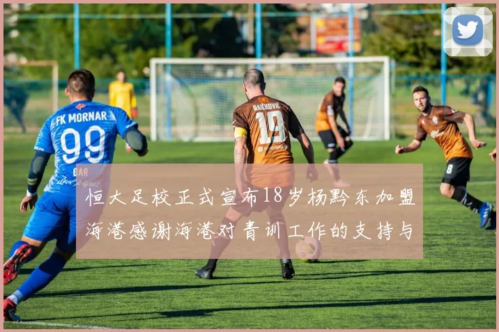 恒大足校正式宣布18岁杨黔东加盟海港感谢海港对青训工作的支持与认可