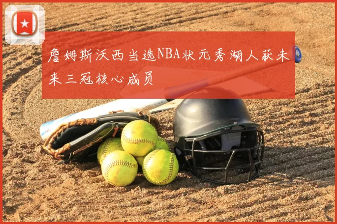 詹姆斯沃西当选NBA状元秀湖人获未来三冠核心成员