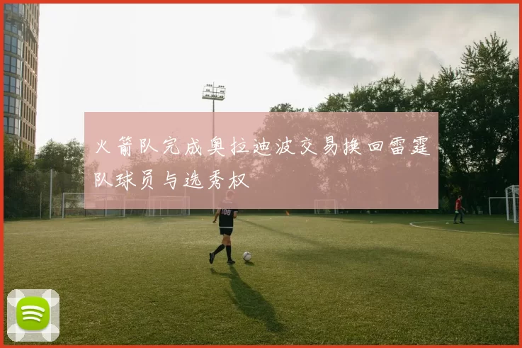 火箭队完成奥拉迪波交易换回雷霆队球员与选秀权