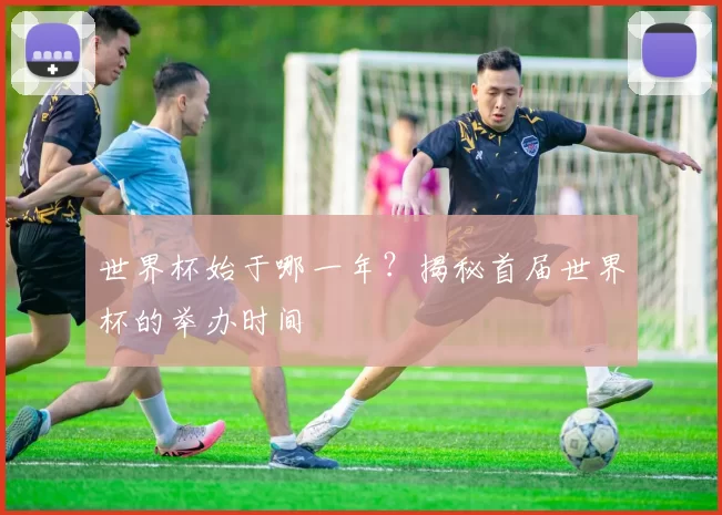 世界杯始于哪一年？揭秘首届世界杯的举办时间