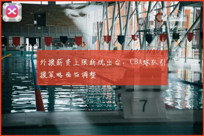 外援薪资上限新规出台,CBA球队引援策略面临调整