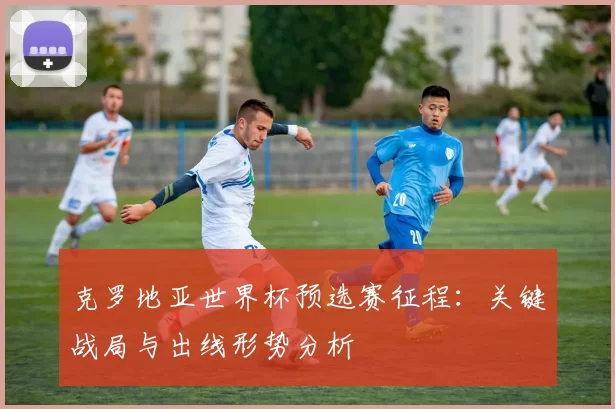克罗地亚世界杯预选赛征程:关键战局与出线形势分析