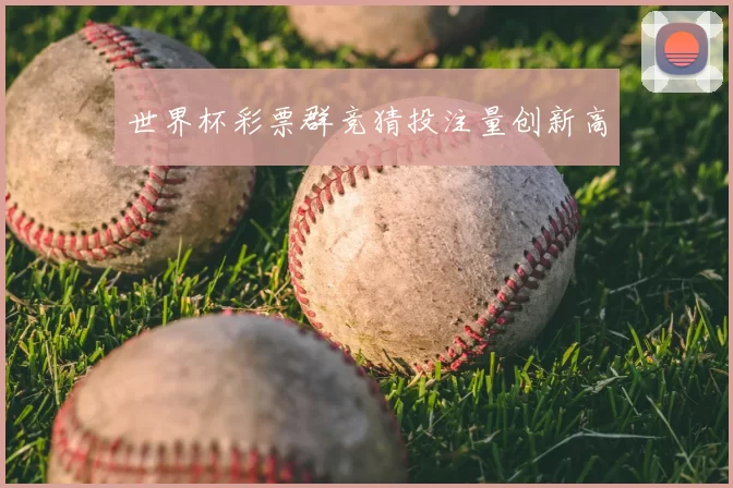 世界杯彩票群竞猜投注量创新高