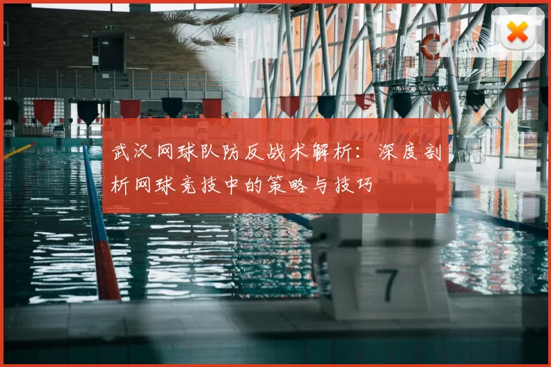 武汉网球队防反战术解析:深度剖析网球竞技中的策略与技巧