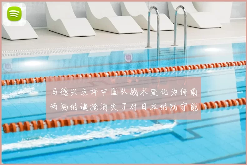 马德兴点评中国队战术变化为何前两场的逼抢消失了对日本的防守能否奏效