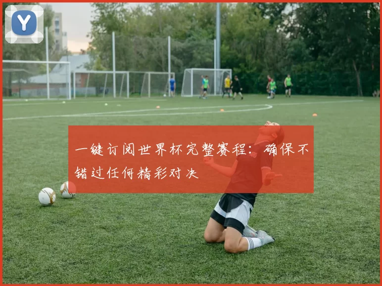 一键订阅世界杯完整赛程:确保不错过任何精彩对决