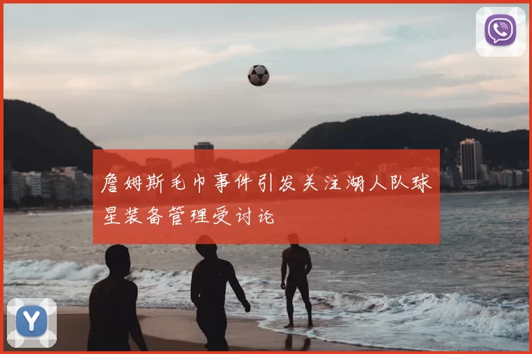 詹姆斯毛巾事件引发关注湖人队球星装备管理受讨论