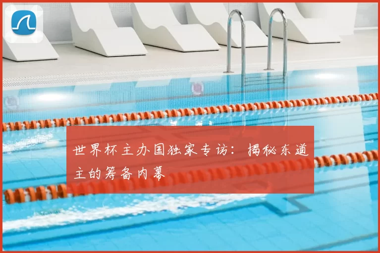世界杯主办国独家专访:揭秘东道主的筹备内幕