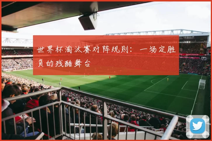 世界杯淘汰赛对阵规则:一场定胜负的残酷舞台