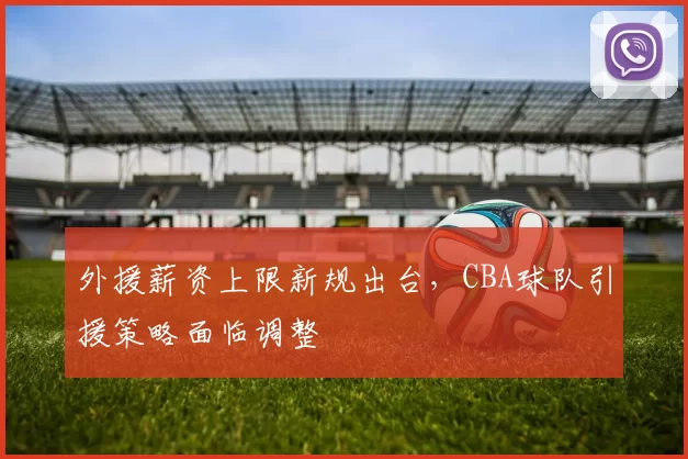 外援薪资上限新规出台，CBA球队引援策略面临调整