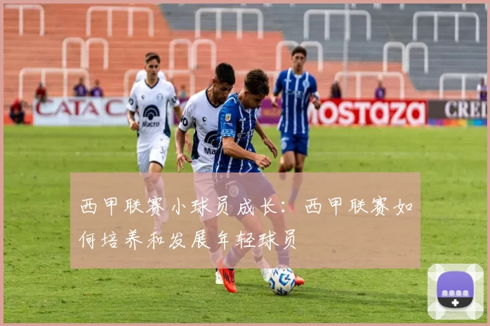 西甲联赛小球员成长：西甲联赛如何培养和发展年轻球员