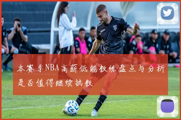 本赛季NBA高薪低能教练盘点与分析是否值得继续执教