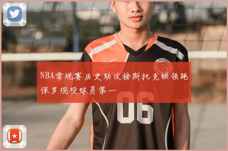 NBA常规赛历史助攻榜斯托克顿领跑保罗现役球员第一