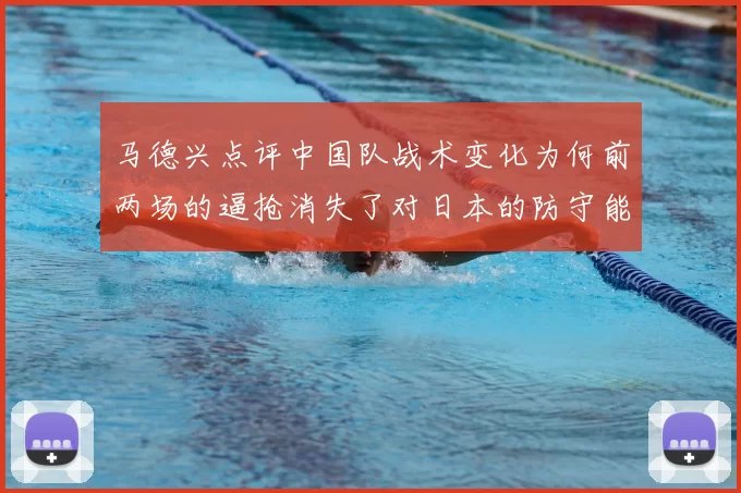 马德兴点评中国队战术变化为何前两场的逼抢消失了对日本的防守能否奏效