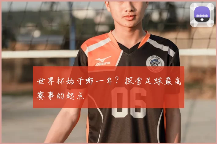 世界杯始于哪一年?探索足球最高赛事的起点