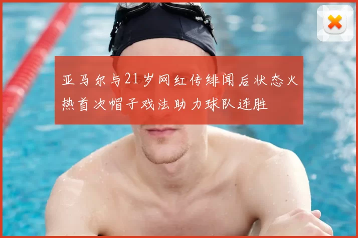 亚马尔与21岁网红传绯闻后状态火热首次帽子戏法助力球队连胜