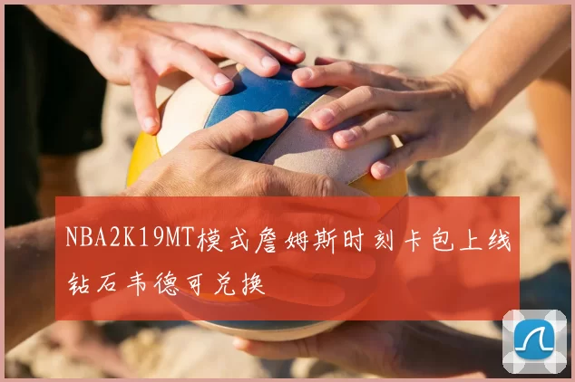 NBA2K19MT模式詹姆斯时刻卡包上线钻石韦德可兑换