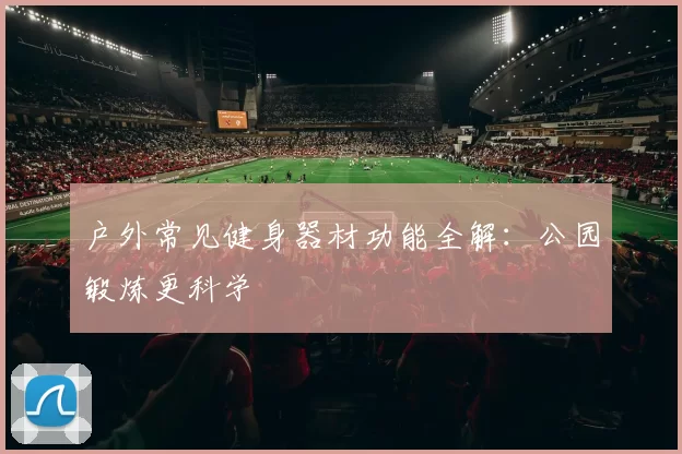 户外常见健身器材功能全解：公园锻炼更科学