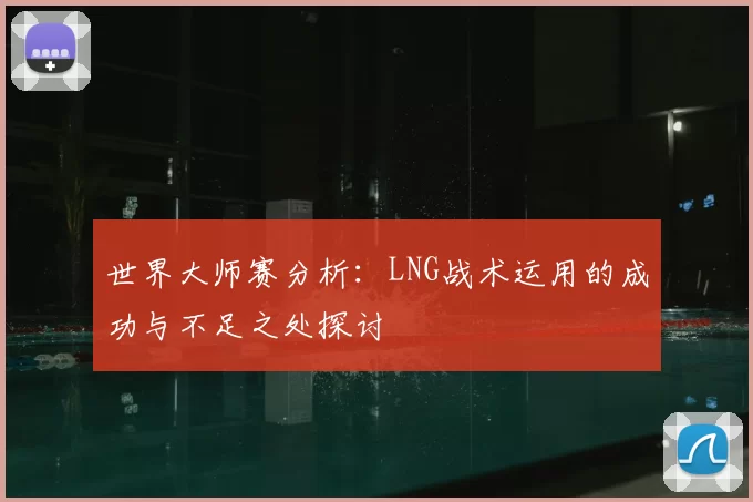 世界大师赛分析:LNG战术运用的成功与不足之处探讨