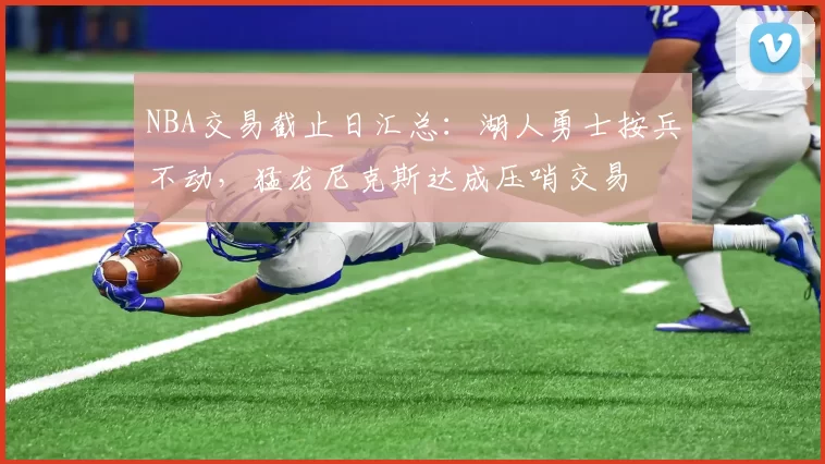 NBA交易截止日汇总：湖人勇士按兵不动，猛龙尼克斯达成压哨交易