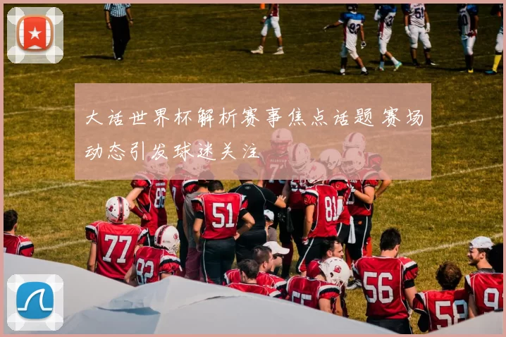 大话世界杯解析赛事焦点话题 赛场动态引发球迷关注