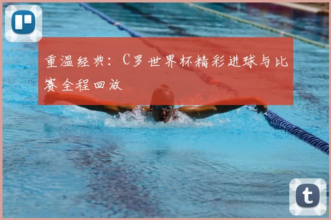 重温经典:C罗世界杯精彩进球与比赛全程回放