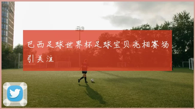 巴西足球世界杯足球宝贝亮相赛场引关注