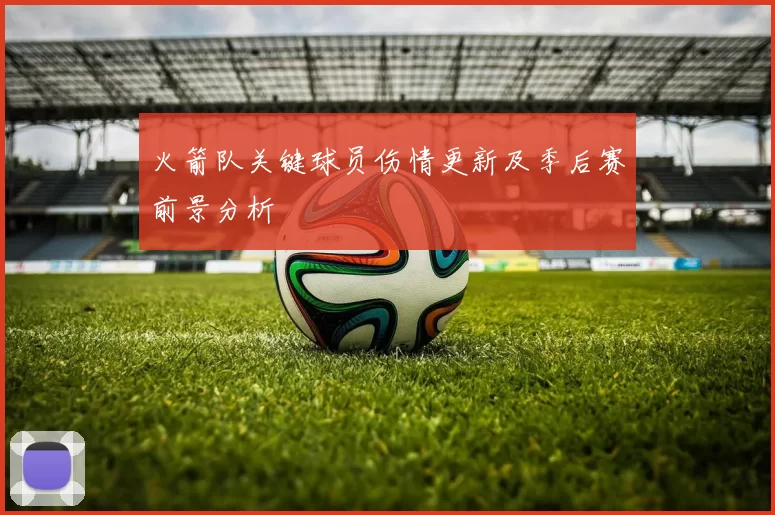 火箭队关键球员伤情更新及季后赛前景分析