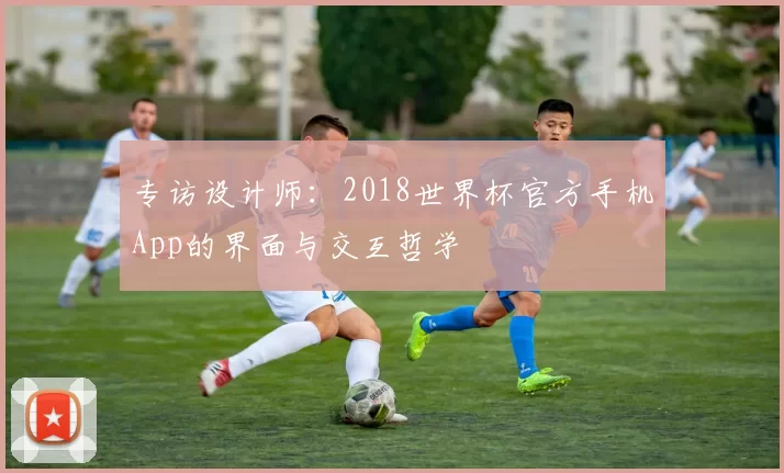 专访设计师：2018世界杯官方手机App的界面与交互哲学