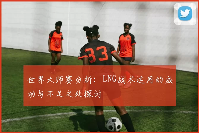 世界大师赛分析:LNG战术运用的成功与不足之处探讨