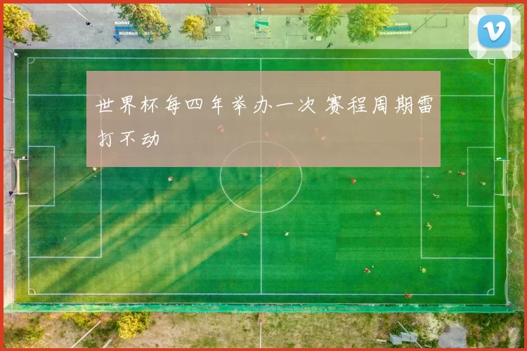 世界杯每四年举办一次 赛程周期雷打不动